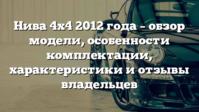 Нива 4х4 2012 года – обзор модели, особенности комплектации, характеристики и отзывы владельцев