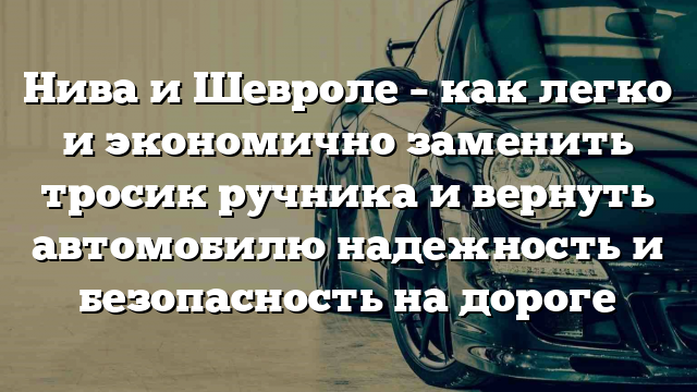 Нива и Шевроле – как легко и экономично заменить тросик ручника и вернуть автомобилю надежность и безопасность на дороге