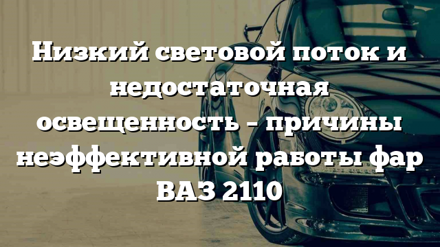 Низкий световой поток и недостаточная освещенность – причины неэффективной работы фар ВАЗ 2110