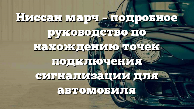 Ниссан марч – подробное руководство по нахождению точек подключения сигнализации для автомобиля