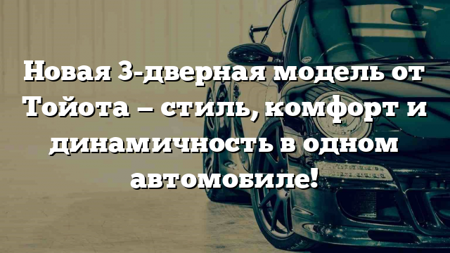 Новая 3-дверная модель от Тойота — стиль, комфорт и динамичность в одном автомобиле!