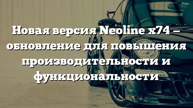 Новая версия Neoline x74 — обновление для повышения производительности и функциональности