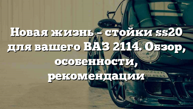 Новая жизнь – стойки ss20 для вашего ВАЗ 2114. Обзор, особенности, рекомендации