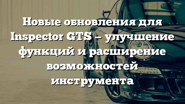 Новые обновления для Inspector GTS — улучшение функций и расширение возможностей инструмента