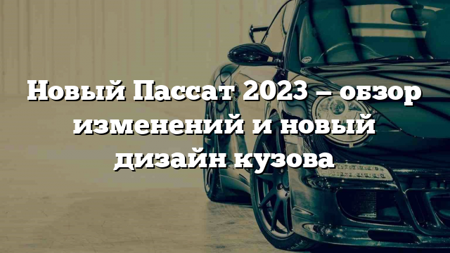 Новый Пассат 2023 — обзор изменений и новый дизайн кузова