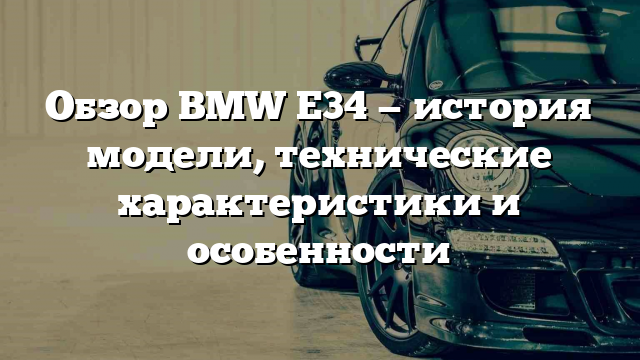 Обзор BMW Е34 — история модели, технические характеристики и особенности