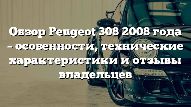 Обзор Peugeot 308 2008 года – особенности, технические характеристики и отзывы владельцев