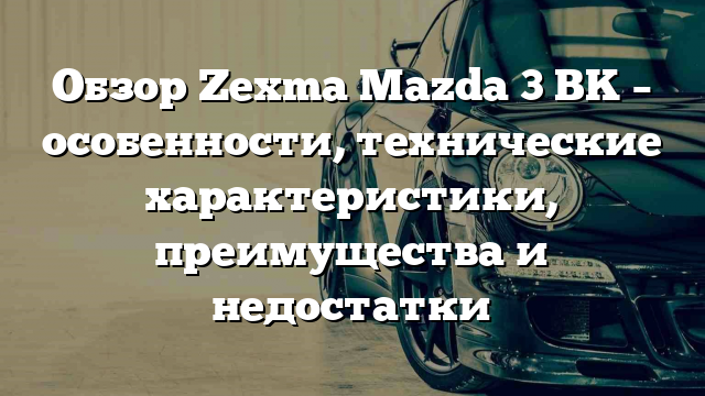 Обзор Zexma Mazda 3 BK – особенности, технические характеристики, преимущества и недостатки