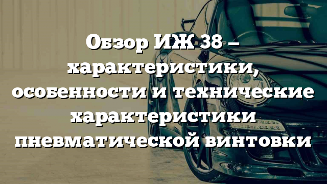 Обзор ИЖ 38 — характеристики, особенности и технические характеристики пневматической винтовки