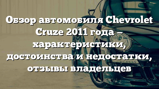 Обзор автомобиля Chevrolet Cruze 2011 года — характеристики, достоинства и недостатки, отзывы владельцев