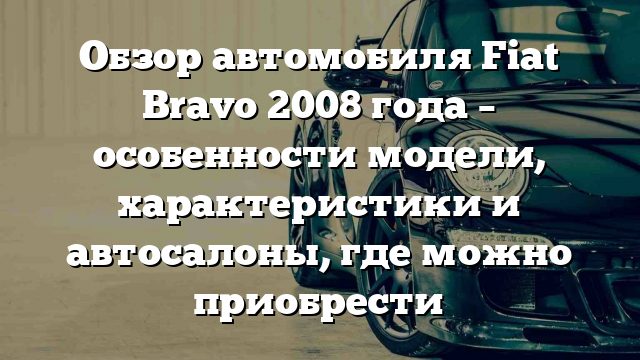 Обзор автомобиля Fiat Bravo 2008 года – особенности модели, характеристики и автосалоны, где можно приобрести