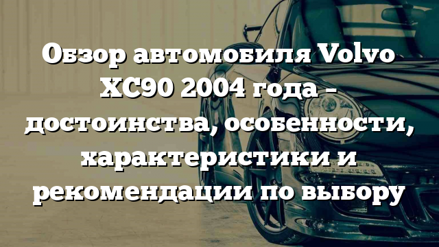 Обзор автомобиля Volvo XC90 2004 года – достоинства, особенности, характеристики и рекомендации по выбору