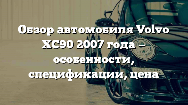 Обзор автомобиля Volvo XC90 2007 года — особенности, спецификации, цена