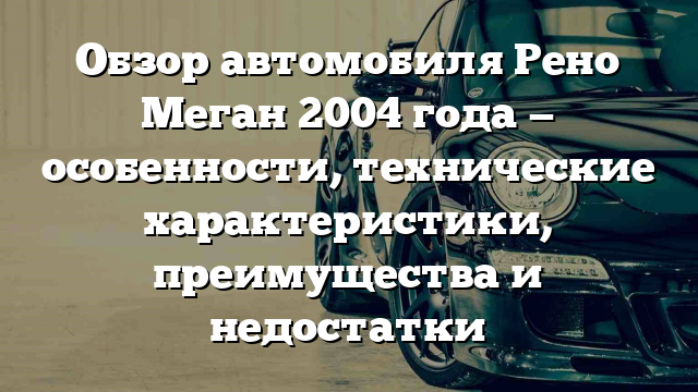 Обзор автомобиля Рено Меган 2004 года — особенности, технические характеристики, преимущества и недостатки