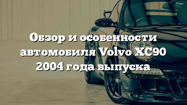 Обзор и особенности автомобиля Volvo XC90 2004 года выпуска