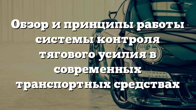 Обзор и принципы работы системы контроля тягового усилия в современных транспортных средствах