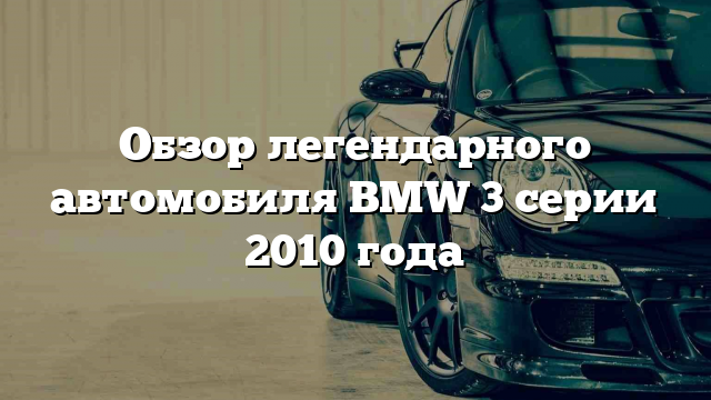 Обзор легендарного автомобиля BMW 3 серии 2010 года