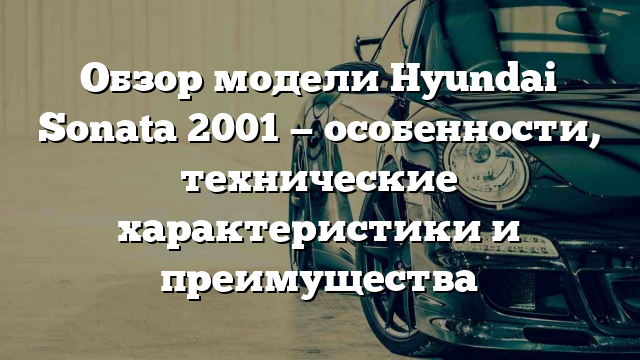 Обзор модели Hyundai Sonata 2001 — особенности, технические характеристики и преимущества