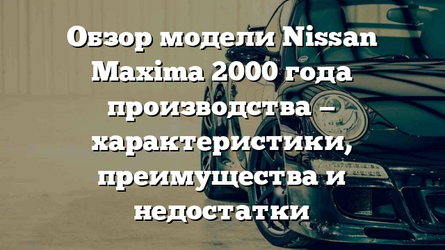 Обзор модели Nissan Maxima 2000 года производства — характеристики, преимущества и недостатки