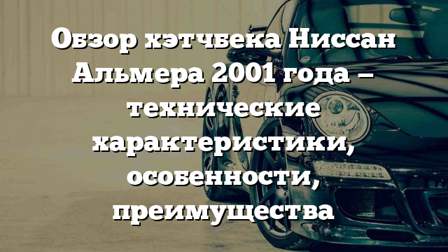 Обзор хэтчбека Ниссан Альмера 2001 года — технические характеристики, особенности, преимущества