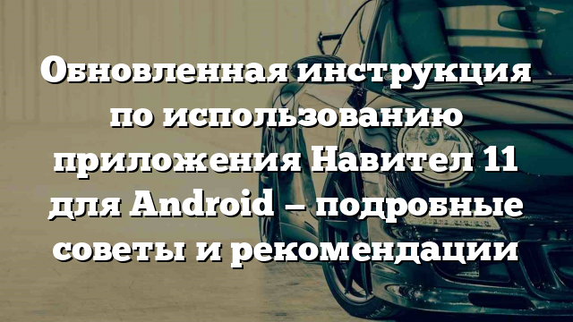 Обновленная инструкция по использованию приложения Навител 11 для Android — подробные советы и рекомендации