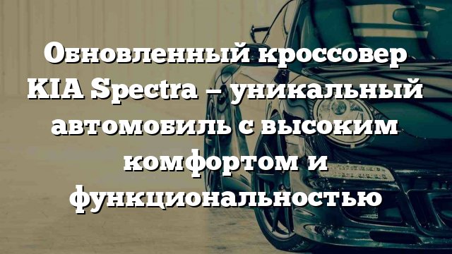 Обновленный кроссовер KIA Spectra — уникальный автомобиль с высоким комфортом и функциональностью