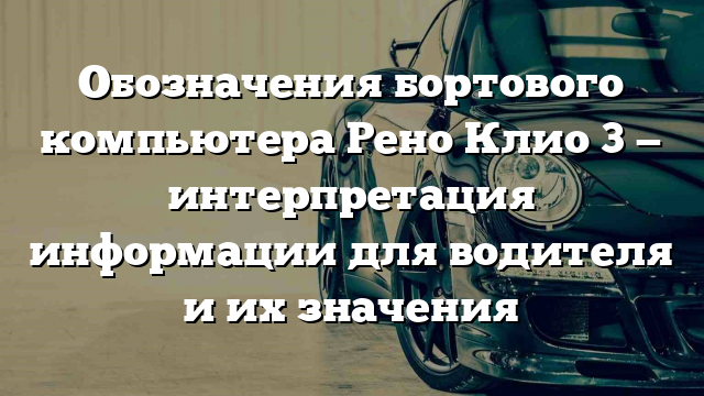 Обозначения бортового компьютера Рено Клио 3 — интерпретация информации для водителя и их значения