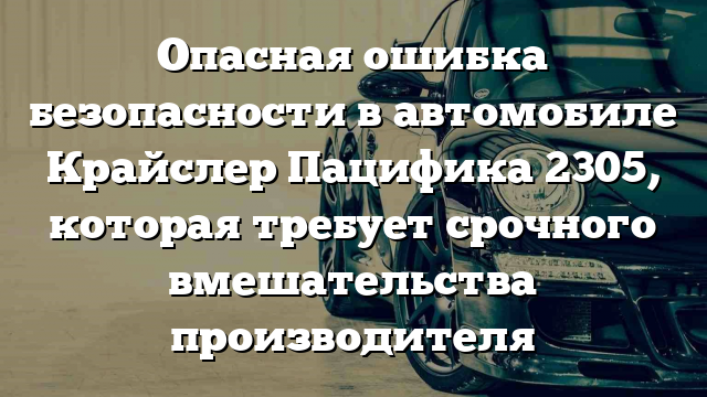 Опасная ошибка безопасности в автомобиле Крайслер Пацифика 2305, которая требует срочного вмешательства производителя