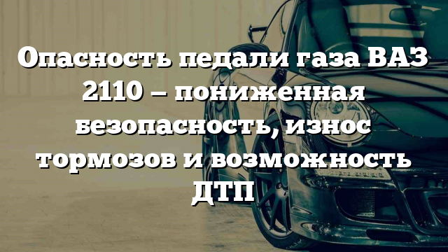 Опасность педали газа ВАЗ 2110 — пониженная безопасность, износ тормозов и возможность ДТП