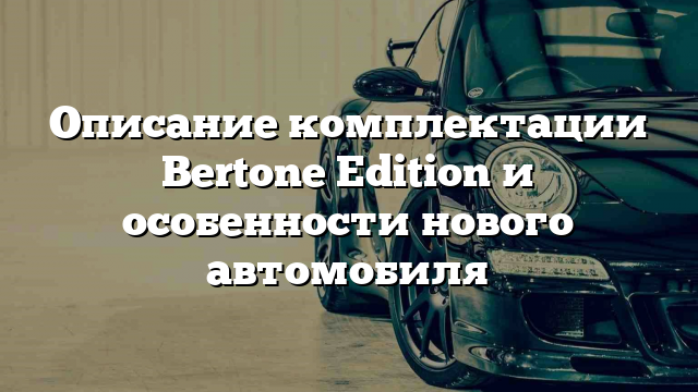 Описание комплектации Bertone Edition и особенности нового автомобиля