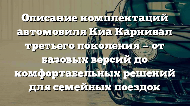 Описание комплектаций автомобиля Киа Карнивал третьего поколения — от базовых версий до комфортабельных решений для семейных поездок