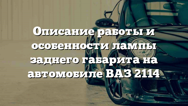 Описание работы и особенности лампы заднего габарита на автомобиле ВАЗ 2114