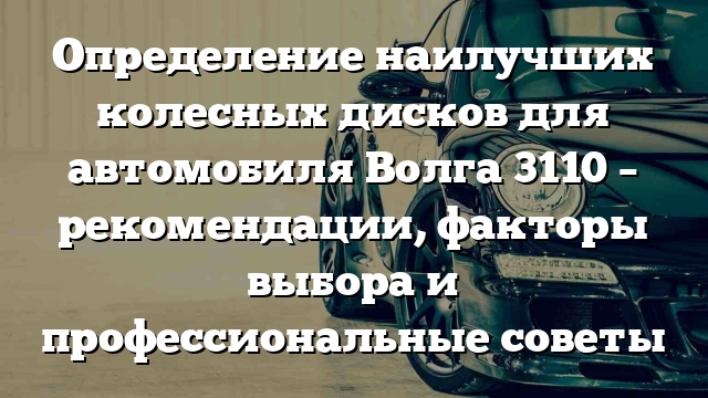 Определение наилучших колесных дисков для автомобиля Волга 3110 – рекомендации, факторы выбора и профессиональные советы