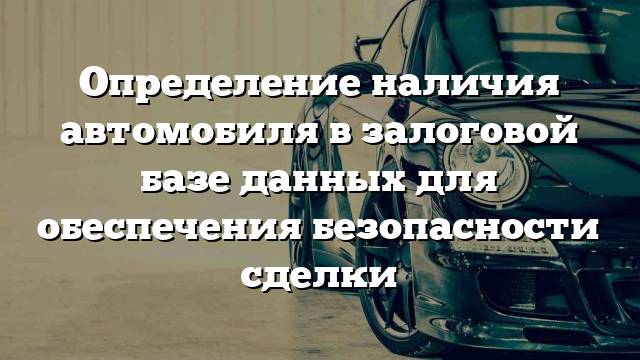 Определение наличия автомобиля в залоговой базе данных для обеспечения безопасности сделки