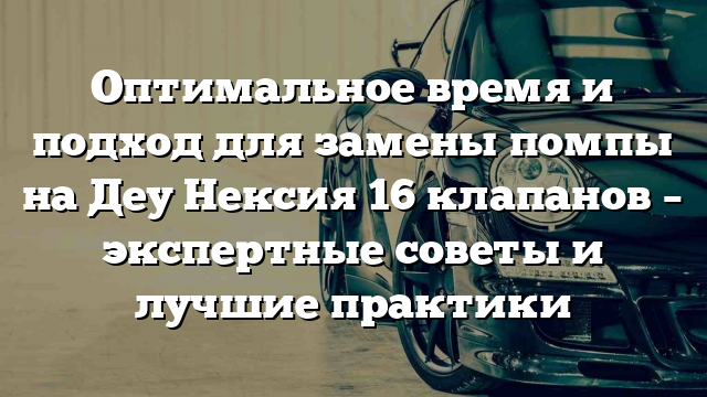 Оптимальное время и подход для замены помпы на Деу Нексия 16 клапанов – экспертные советы и лучшие практики