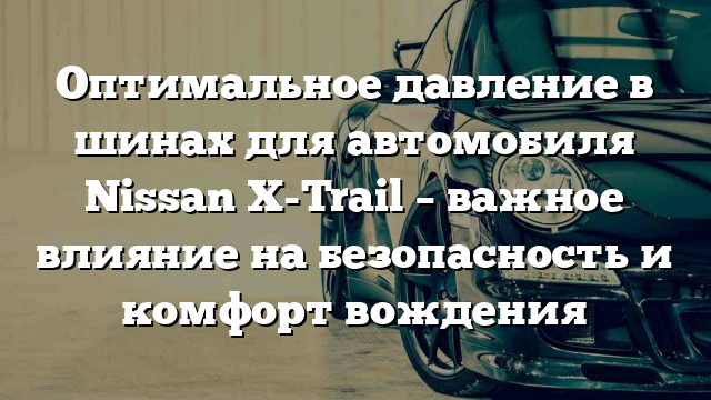 Оптимальное давление в шинах для автомобиля Nissan X-Trail – важное влияние на безопасность и комфорт вождения