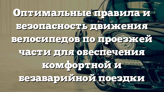 Оптимальные правила и безопасность движения велосипедов по проезжей части для обеспечения комфортной и безаварийной поездки