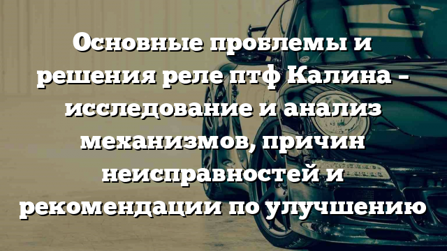 Основные проблемы и решения реле птф Калина – исследование и анализ механизмов, причин неисправностей и рекомендации по улучшению