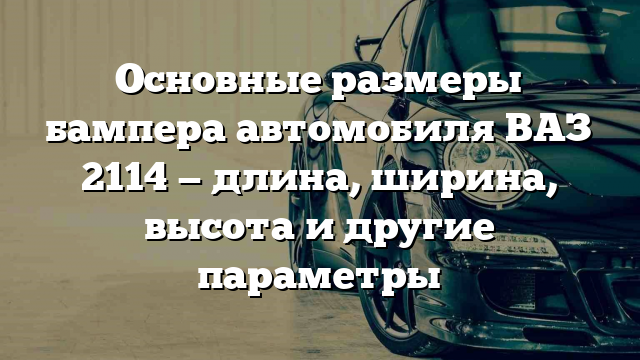 Основные размеры бампера автомобиля ВАЗ 2114 — длина, ширина, высота и другие параметры