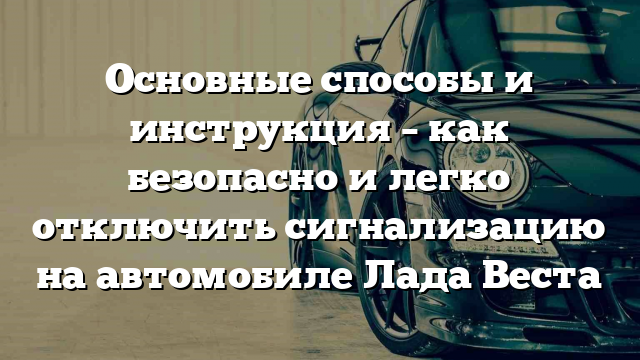 Основные способы и инструкция – как безопасно и легко отключить сигнализацию на автомобиле Лада Веста