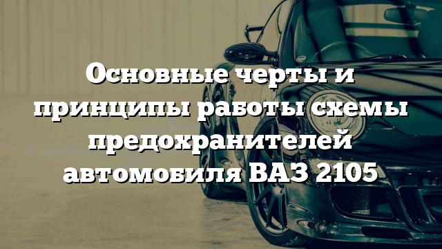 Основные черты и принципы работы схемы предохранителей автомобиля ВАЗ 2105