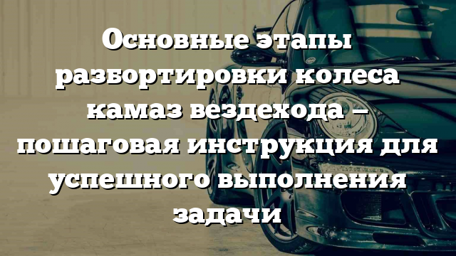 Основные этапы разбортировки колеса камаз вездехода — пошаговая инструкция для успешного выполнения задачи