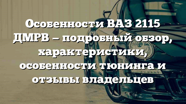 Особенности ВАЗ 2115 ДМРВ — подробный обзор, характеристики, особенности тюнинга и отзывы владельцев