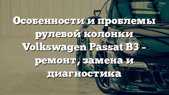 Особенности и проблемы рулевой колонки Volkswagen Passat B3 – ремонт, замена и диагностика