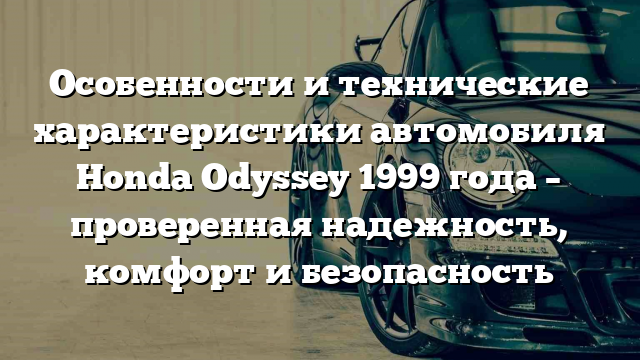 Особенности и технические характеристики автомобиля Honda Odyssey 1999 года – проверенная надежность, комфорт и безопасность