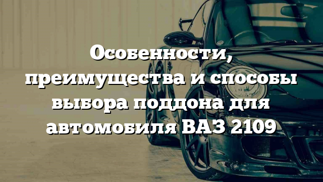 Особенности, преимущества и способы выбора поддона для автомобиля ВАЗ 2109