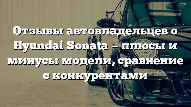 Отзывы автовладельцев о Hyundai Sonata — плюсы и минусы модели, сравнение с конкурентами