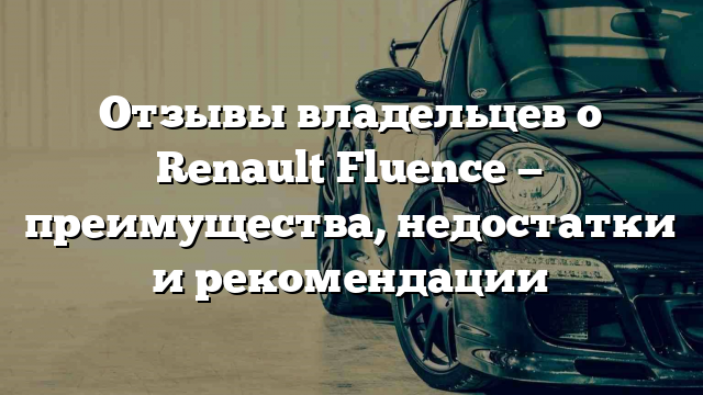 Отзывы владельцев о Renault Fluence — преимущества, недостатки и рекомендации