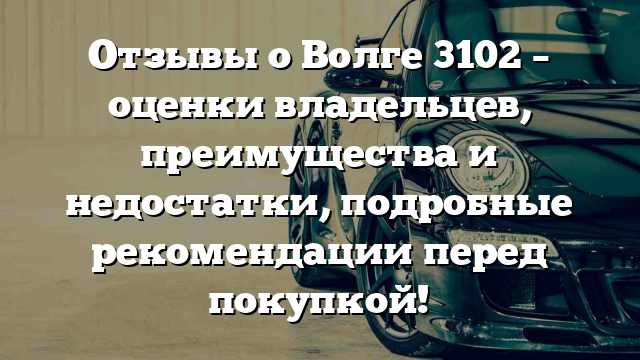 Отзывы о Волге 3102 – оценки владельцев, преимущества и недостатки, подробные рекомендации перед покупкой!