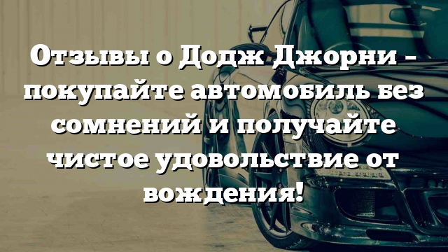 Отзывы о Додж Джорни – покупайте автомобиль без сомнений и получайте чистое удовольствие от вождения!